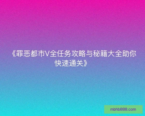 《罪恶都市V全任务攻略与秘籍大全助你快速通关》