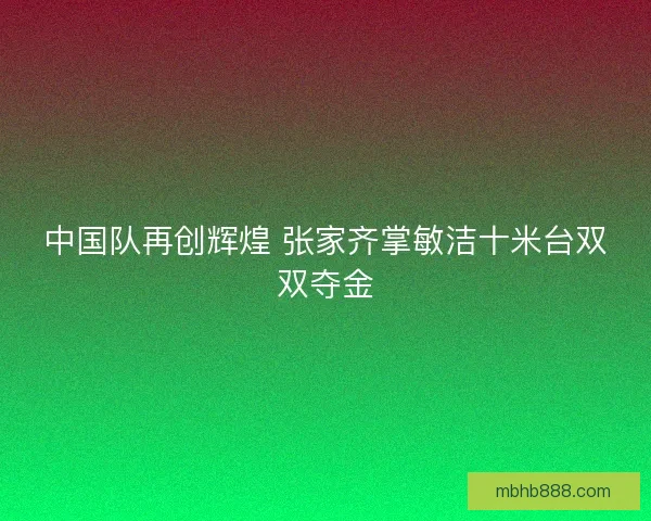 中国队再创辉煌 张家齐掌敏洁十米台双双夺金