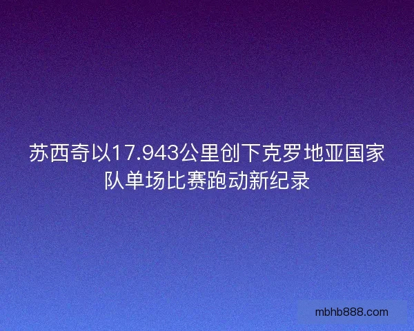 苏西奇以17.943公里创下克罗地亚国家队单场比赛跑动新纪录