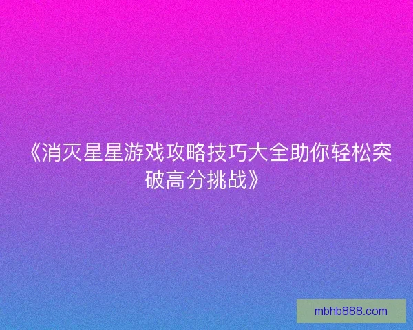《消灭星星游戏攻略技巧大全助你轻松突破高分挑战》