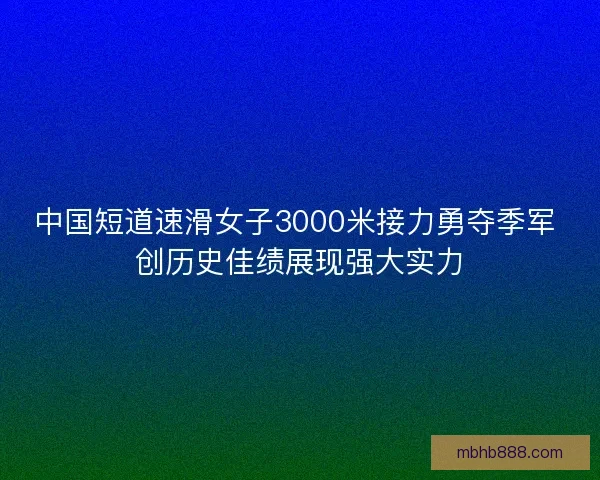中国短道速滑女子3000米接力勇夺季军 创历史佳绩展现强大实力