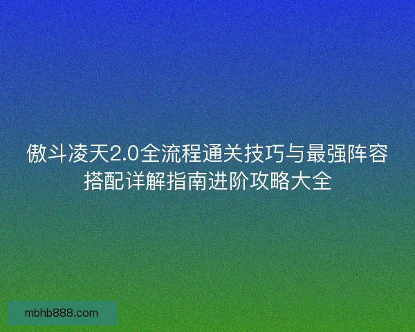 傲斗凌天2.0全流程通关技巧与最强阵容搭配详解指南进阶攻略大全