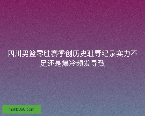 四川男篮零胜赛季创历史耻辱纪录实力不足还是爆冷频发导致