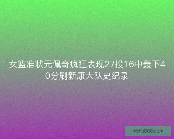 女篮准状元佩奇疯狂表现27投16中轰下40分刷新康大队史纪录