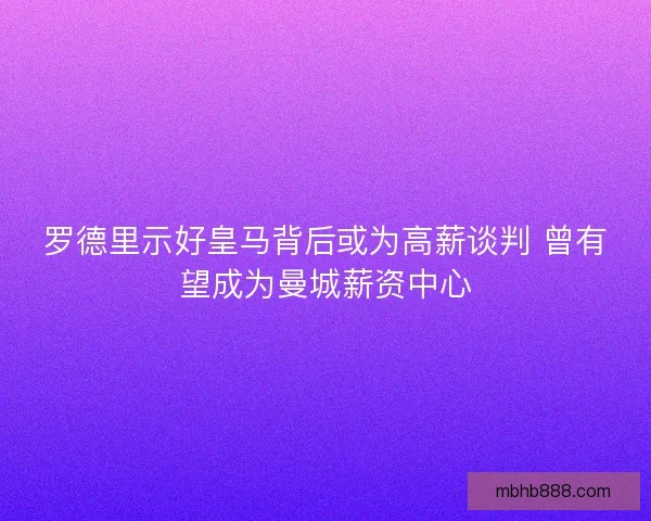 罗德里示好皇马背后或为高薪谈判 曾有望成为曼城薪资中心