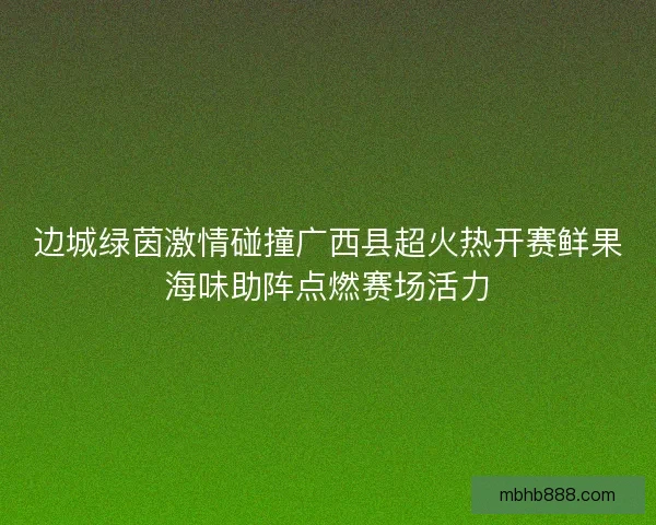 边城绿茵激情碰撞广西县超火热开赛鲜果海味助阵点燃赛场活力