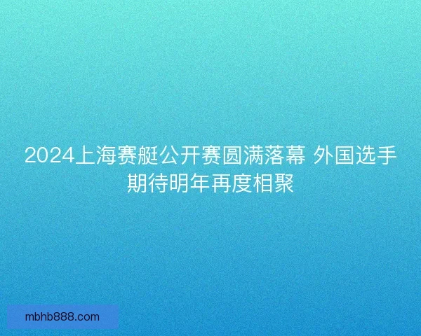 2024上海赛艇公开赛圆满落幕 外国选手期待明年再度相聚