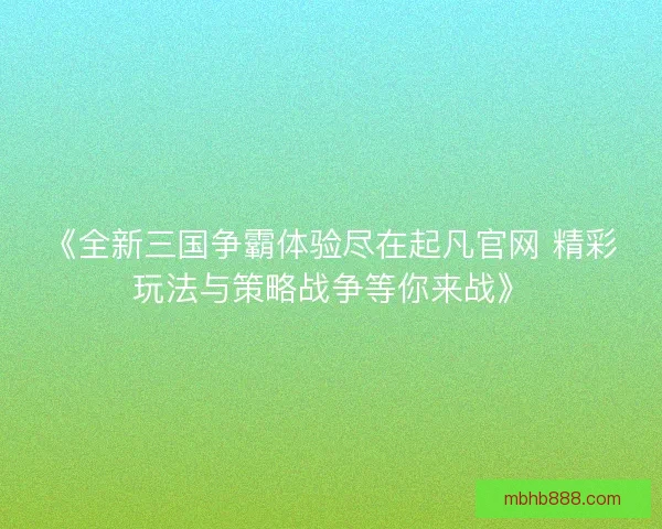 《全新三国争霸体验尽在起凡官网 精彩玩法与策略战争等你来战》