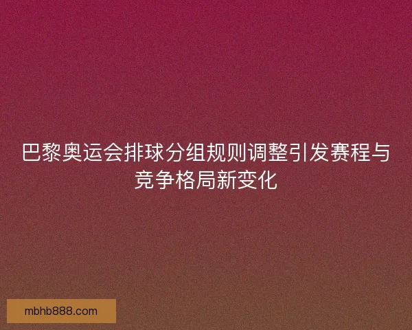 巴黎奥运会排球分组规则调整引发赛程与竞争格局新变化 巴黎奥运会排球分组规则调整引发赛程与竞争格局新变化