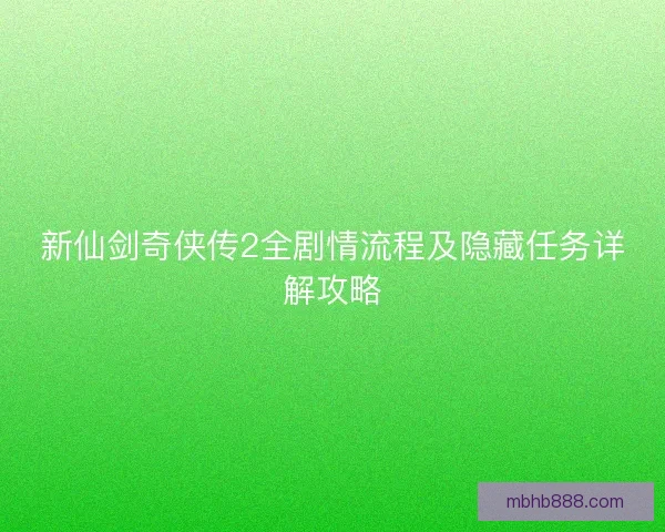 新仙剑奇侠传2全剧情流程及隐藏任务详解攻略 新仙剑奇侠传2全剧情流程及隐藏任务详解攻略