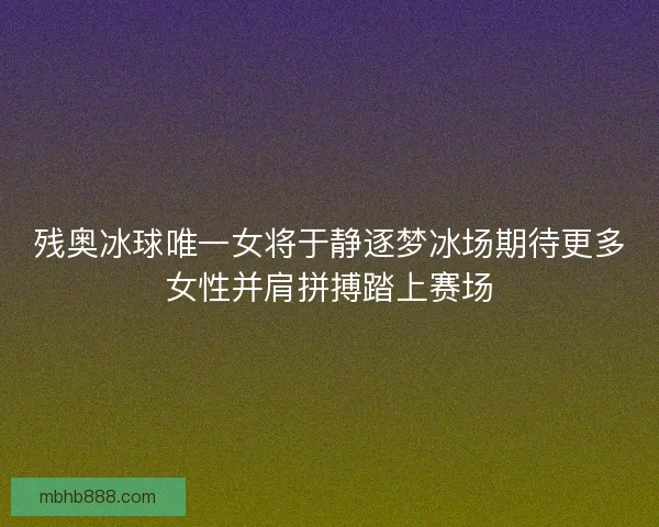 残奥冰球唯一女将于静逐梦冰场期待更多女性并肩拼搏踏上赛场 残奥冰球唯一女将于静逐梦冰场期待更多女性并肩拼搏踏上赛场