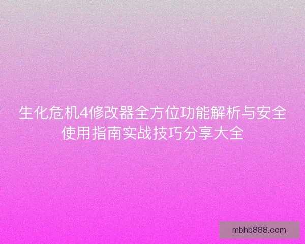 生化危机4修改器全方位功能解析与安全使用指南实战技巧分享大全