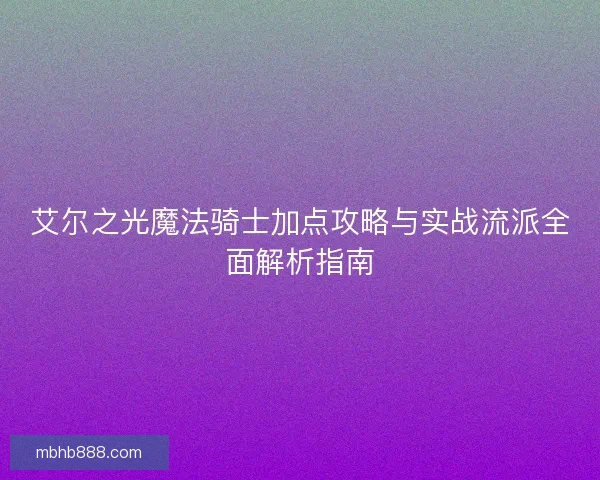 艾尔之光魔法骑士加点攻略与实战流派全面解析指南 艾尔之光魔法骑士加点攻略与实战流派全面解析指南