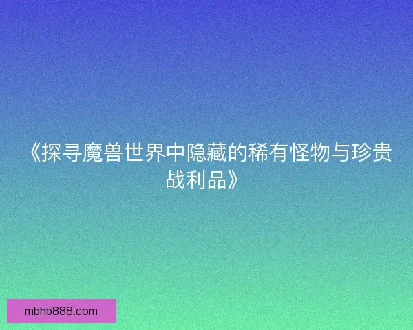 《探寻魔兽世界中隐藏的稀有怪物与珍贵战利品》