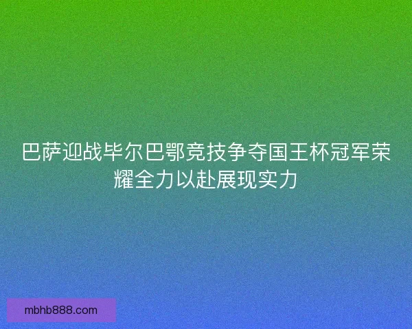 巴萨迎战毕尔巴鄂竞技争夺国王杯冠军荣耀全力以赴展现实力