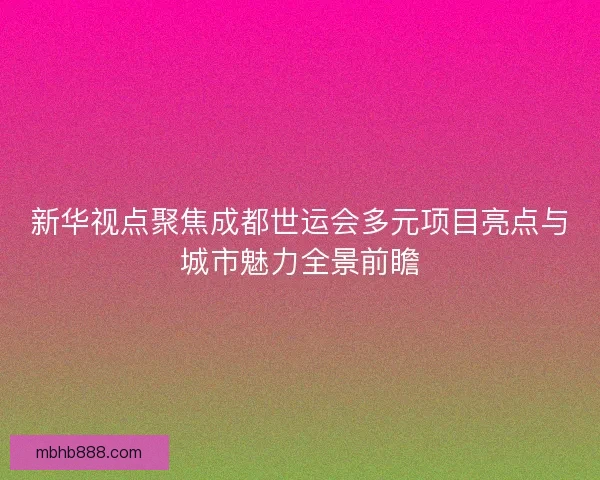 新华视点聚焦成都世运会多元项目亮点与城市魅力全景前瞻