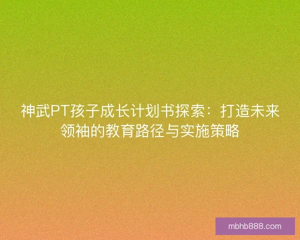 神武PT孩子成长计划书探索：打造未来领袖的教育路径与实施策略