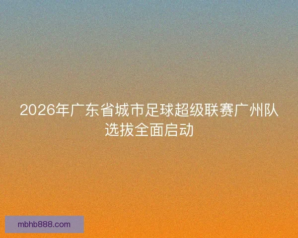 2026年广东省城市足球超级联赛广州队选拔全面启动 2026年广东省城市足球超级联赛广州队选拔全面启动