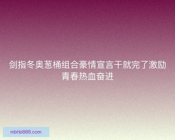 剑指冬奥葱桶组合豪情宣言干就完了激励青春热血奋进 剑指冬奥葱桶组合豪情宣言干就完了激励青春热血奋进