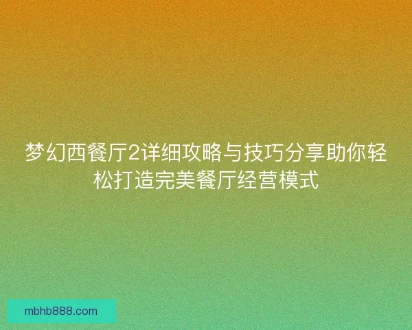 梦幻西餐厅2详细攻略与技巧分享助你轻松打造完美餐厅经营模式