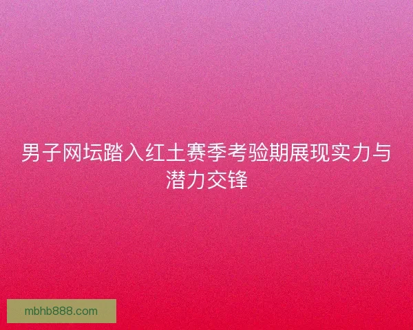 男子网坛踏入红土赛季考验期展现实力与潜力交锋 男子网坛踏入红土赛季考验期展现实力与潜力交锋