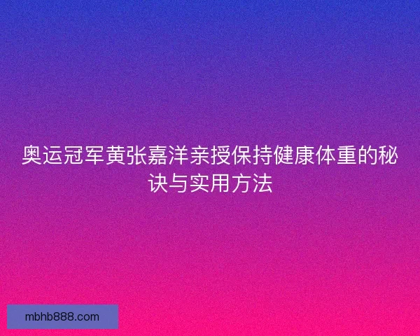 奥运冠军黄张嘉洋亲授保持健康体重的秘诀与实用方法 奥运冠军黄张嘉洋亲授保持健康体重的秘诀与实用方法