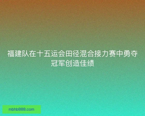 福建队在十五运会田径混合接力赛中勇夺冠军创造佳绩 福建队在十五运会田径混合接力赛中勇夺冠军创造佳绩