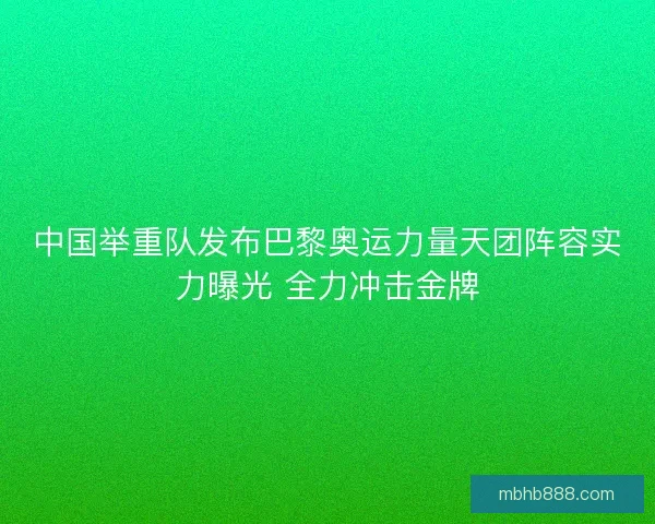 中国举重队发布巴黎奥运力量天团阵容实力曝光 全力冲击金牌 中国举重队发布巴黎奥运力量天团阵容实力曝光 全力冲击金牌
