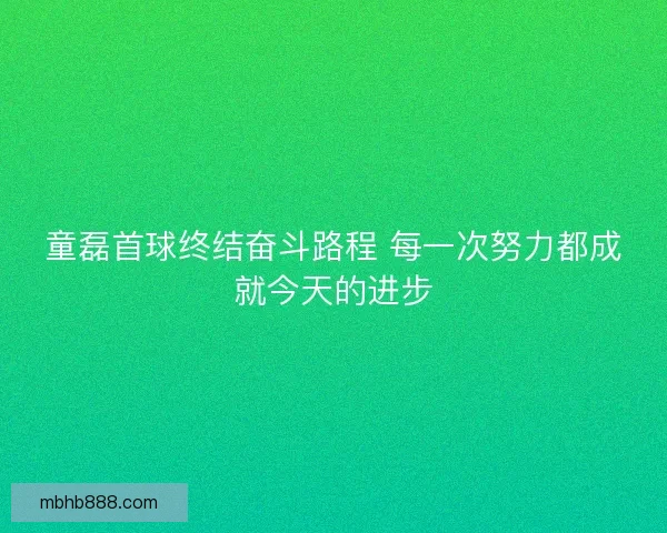 童磊首球终结奋斗路程 每一次努力都成就今天的进步 童磊首球终结奋斗路程 每一次努力都成就今天的进步
