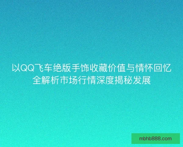 以QQ飞车绝版手饰收藏价值与情怀回忆全解析市场行情深度揭秘发展