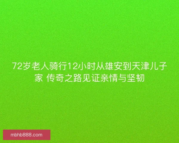 72岁老人骑行12小时从雄安到天津儿子家 传奇之路见证亲情与坚韧
