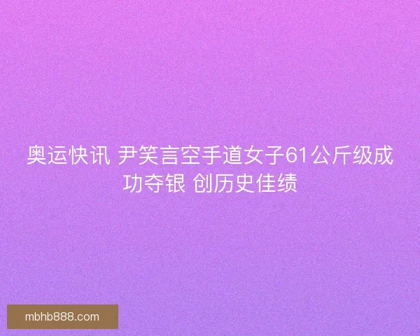奥运快讯 尹笑言空手道女子61公斤级成功夺银 创历史佳绩 奥运快讯 尹笑言空手道女子61公斤级成功夺银 创历史佳绩