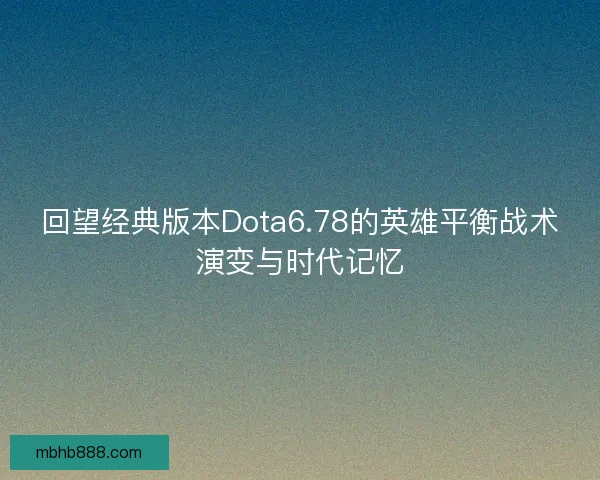 回望经典版本Dota6.78的英雄平衡战术演变与时代记忆 回望经典版本Dota6.78的英雄平衡战术演变与时代记忆