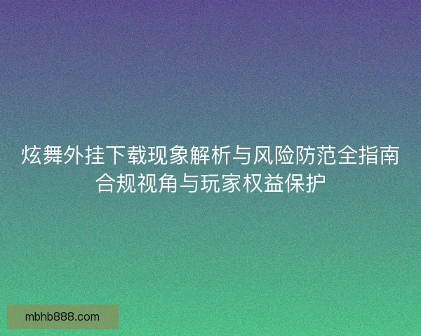 炫舞外挂下载现象解析与风险防范全指南合规视角与玩家权益保护 炫舞外挂下载现象解析与风险防范全指南合规视角与玩家权益保护