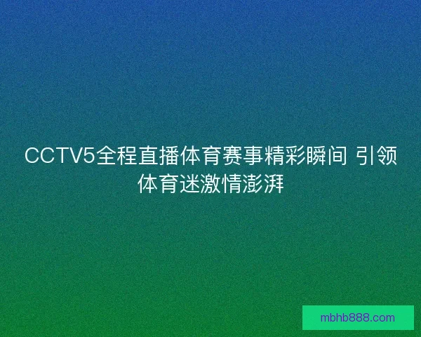 CCTV5全程直播体育赛事精彩瞬间 引领体育迷激情澎湃 CCTV5全程直播体育赛事精彩瞬间 引领体育迷激情澎湃