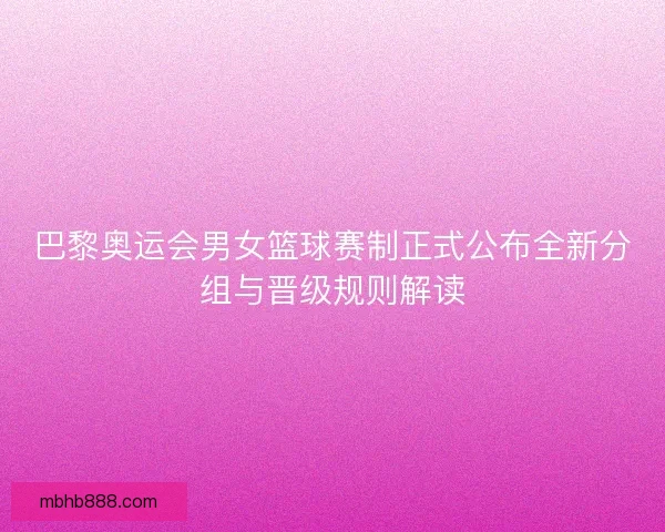 巴黎奥运会男女篮球赛制正式公布全新分组与晋级规则解读